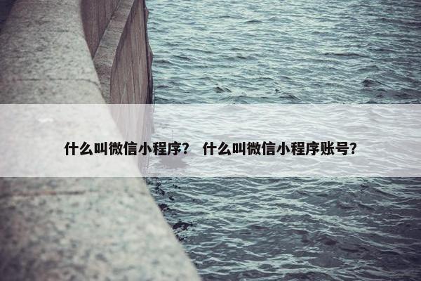 什么叫微信小程序？ 什么叫微信小程序账号？