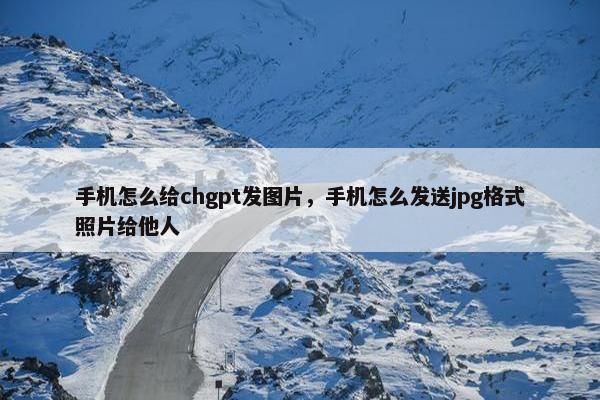 手机怎么给chgpt发图片，手机怎么发送jpg格式照片给他人