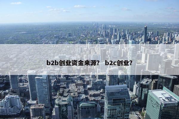 b2b创业资金来源？ b2c创业？