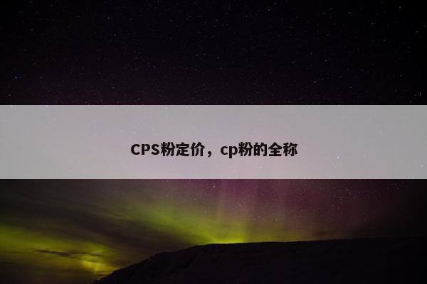CPS粉定价，cp粉的全称