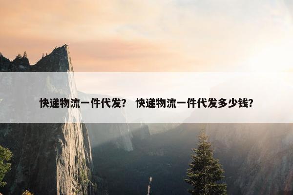 快递物流一件代发？ 快递物流一件代发多少钱？