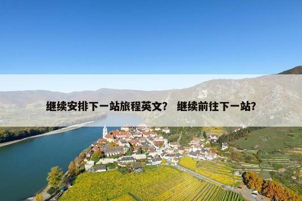 继续安排下一站旅程英文？ 继续前往下一站？