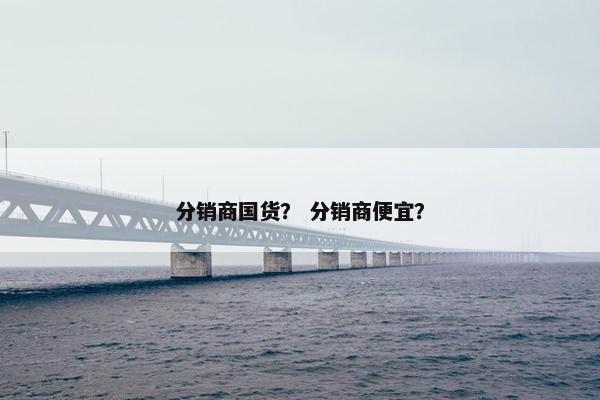 分销商国货？ 分销商便宜？