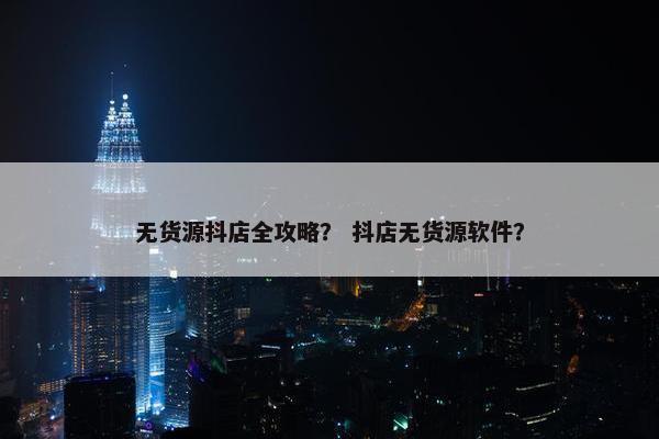 无货源抖店全攻略？ 抖店无货源软件？