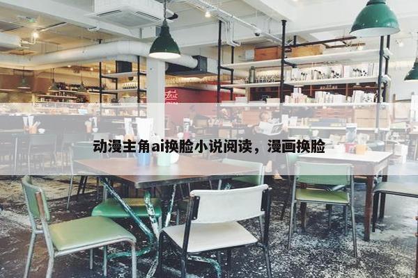 动漫主角ai换脸小说阅读，漫画换脸