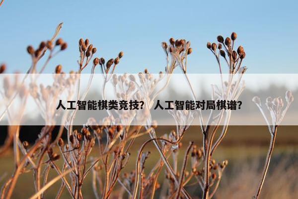 人工智能棋类竞技？ 人工智能对局棋谱？
