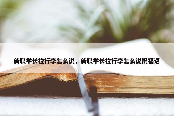 新职学长拉行李怎么说，新职学长拉行李怎么说祝福语
