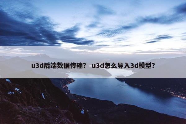 u3d后端数据传输？ u3d怎么导入3d模型？