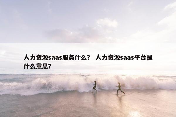 人力资源saas服务什么？ 人力资源saas平台是什么意思？