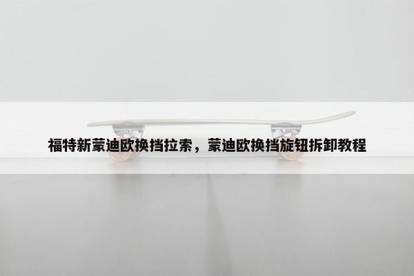 福特新蒙迪欧换挡拉索，蒙迪欧换挡旋钮拆卸教程