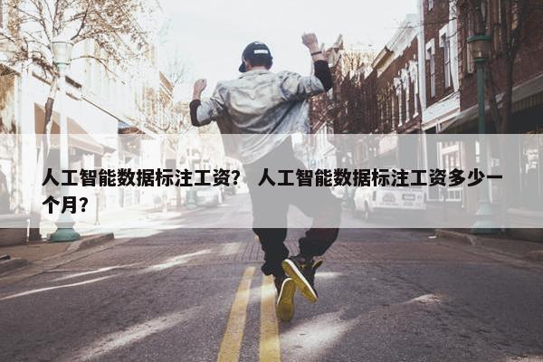 人工智能数据标注工资？ 人工智能数据标注工资多少一个月？