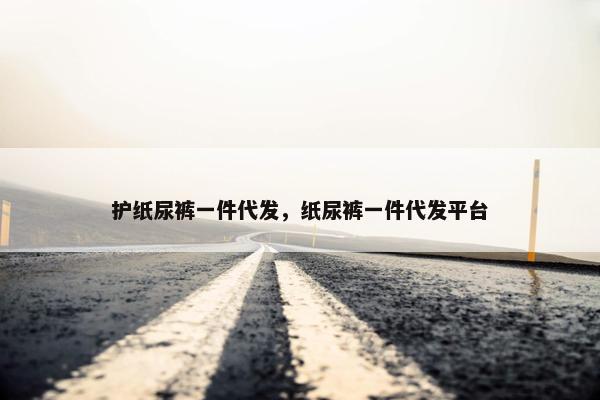 护纸尿裤一件代发，纸尿裤一件代发平台