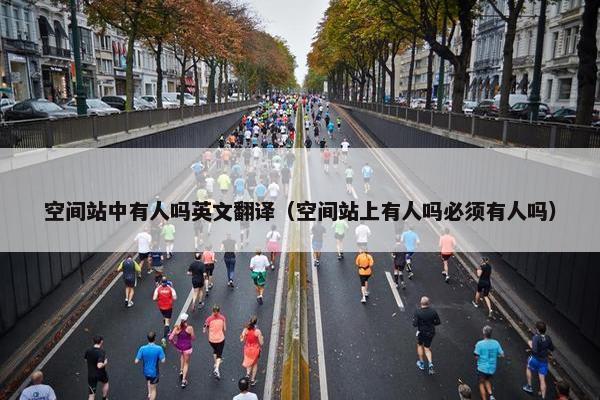 空间站中有人吗英文翻译（空间站上有人吗必须有人吗）