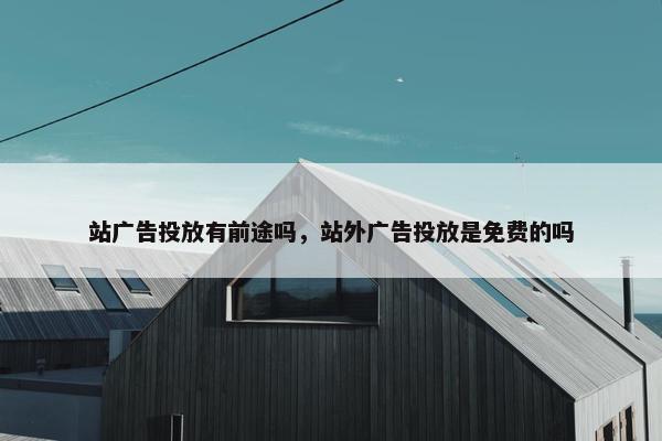 站广告投放有前途吗，站外广告投放是免费的吗