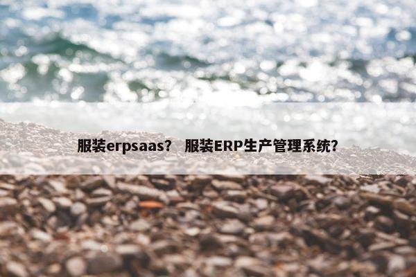 服装erpsaas？ 服装ERP生产管理系统？