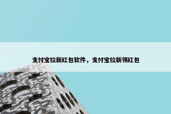 支付宝拉新红包软件，支付宝拉新领红包