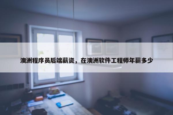 澳洲程序员后端薪资，在澳洲软件工程师年薪多少