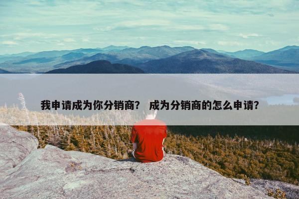 我申请成为你分销商？ 成为分销商的怎么申请？