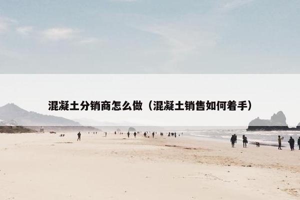 混凝土分销商怎么做（混凝土销售如何着手）