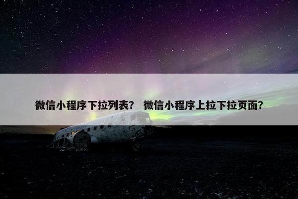 微信小程序下拉列表？ 微信小程序上拉下拉页面？