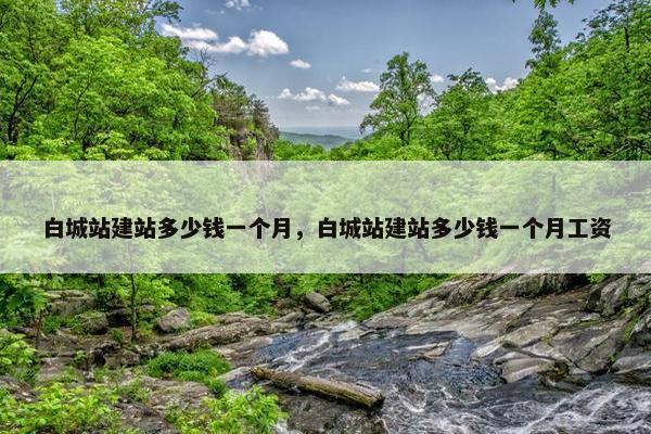 白城站建站多少钱一个月，白城站建站多少钱一个月工资