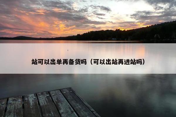 站可以出单再备货吗（可以出站再进站吗）