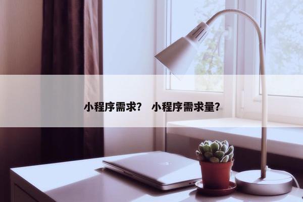 小程序需求？ 小程序需求量？