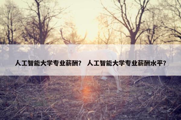 人工智能大学专业薪酬？ 人工智能大学专业薪酬水平？
