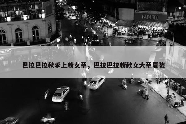 巴拉巴拉秋季上新女童，巴拉巴拉新款女大童夏装