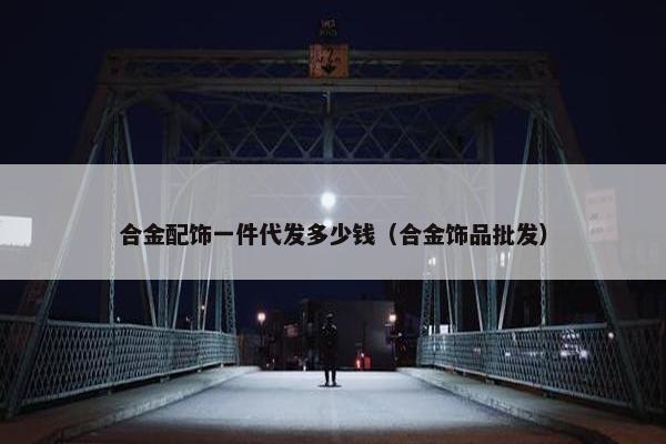合金配饰一件代发多少钱（合金饰品批发）