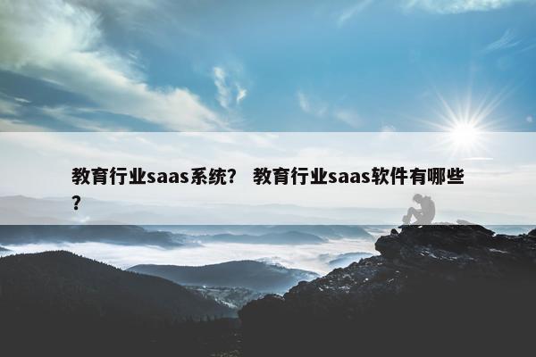 教育行业saas系统？ 教育行业saas软件有哪些？