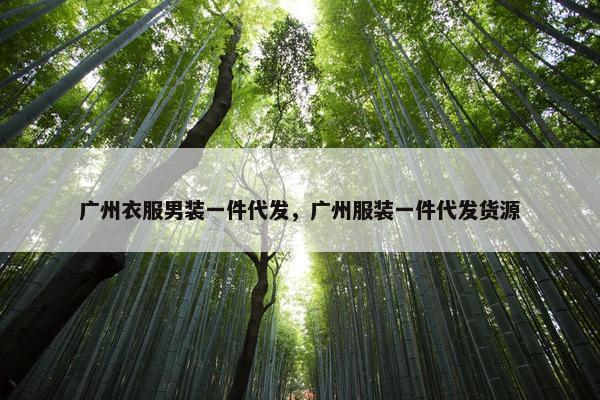 广州衣服男装一件代发，广州服装一件代发货源