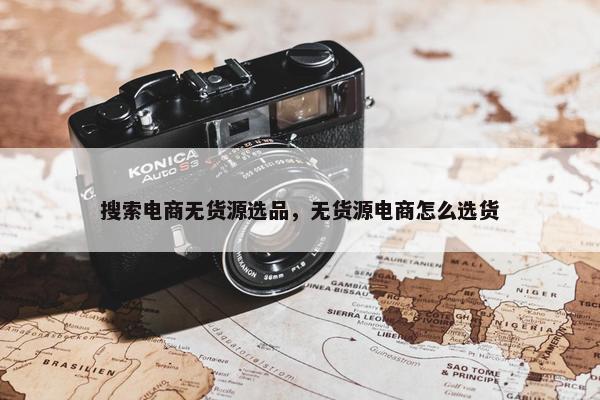 搜索电商无货源选品，无货源电商怎么选货