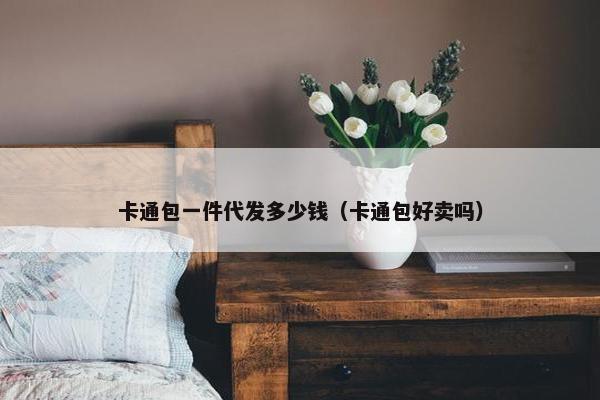 卡通包一件代发多少钱（卡通包好卖吗）