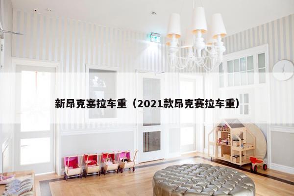 新昂克塞拉车重（2021款昂克赛拉车重）