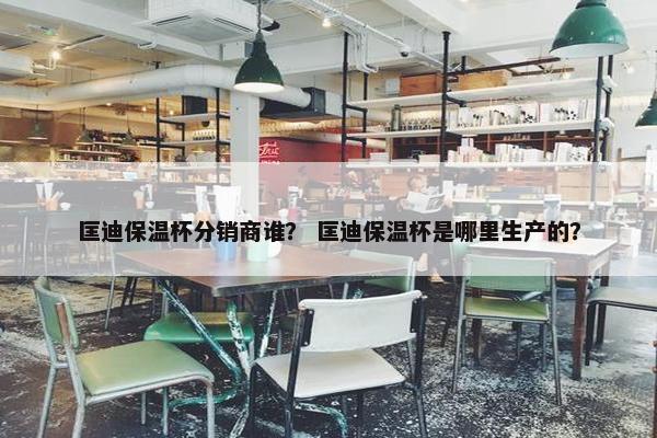 匡迪保温杯分销商谁？ 匡迪保温杯是哪里生产的？