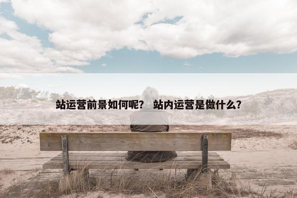 站运营前景如何呢？ 站内运营是做什么？