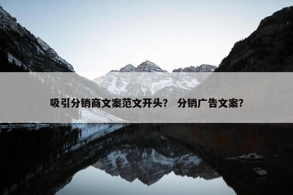 吸引分销商文案范文开头？ 分销广告文案？