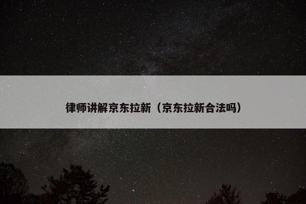 律师讲解京东拉新（京东拉新合法吗）