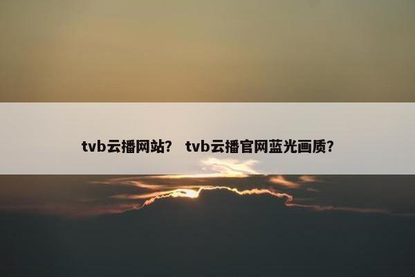 tvb云播网站？ tvb云播官网蓝光画质？
