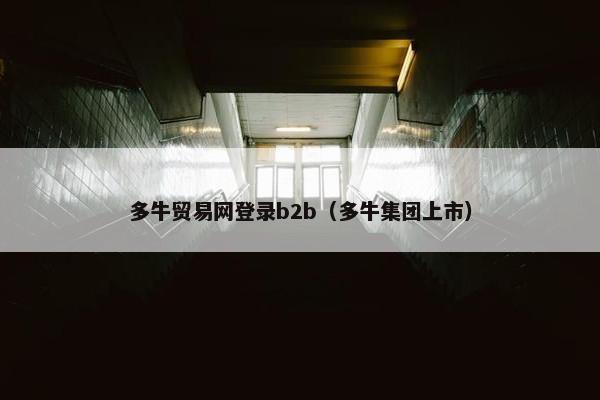 多牛贸易网登录b2b（多牛集团上市）