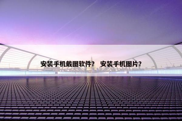 安装手机戴图软件？ 安装手机图片？