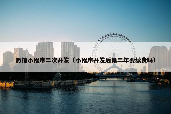 微信小程序二次开发（小程序开发后第二年要续费吗）