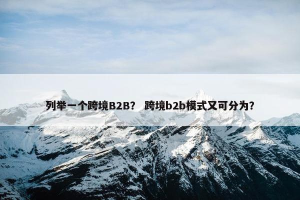 列举一个跨境B2B？ 跨境b2b模式又可分为？