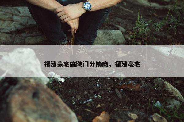 福建豪宅庭院门分销商，福建毫宅