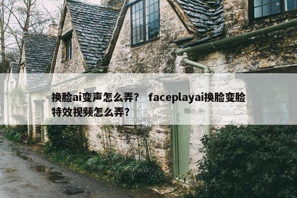 换脸ai变声怎么弄？ faceplayai换脸变脸特效视频怎么弄？