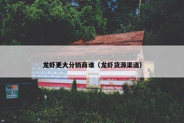龙虾更大分销商谁（龙虾货源渠道）