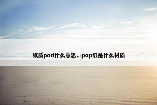 纸质pod什么意思，pop纸是什么材质