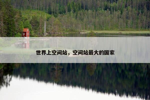 世界上空间站，空间站最大的国家