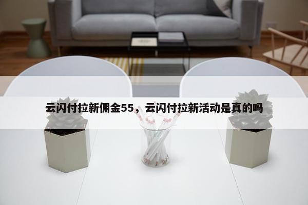 云闪付拉新佣金55，云闪付拉新活动是真的吗